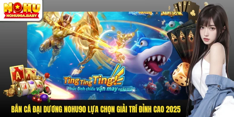 Bắn Cá Đại Dương NOHU90 Lựa Chọn Giải Trí Đỉnh Cao 2025